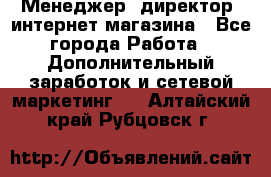 Менеджер (директор) интернет-магазина - Все города Работа » Дополнительный заработок и сетевой маркетинг   . Алтайский край,Рубцовск г.